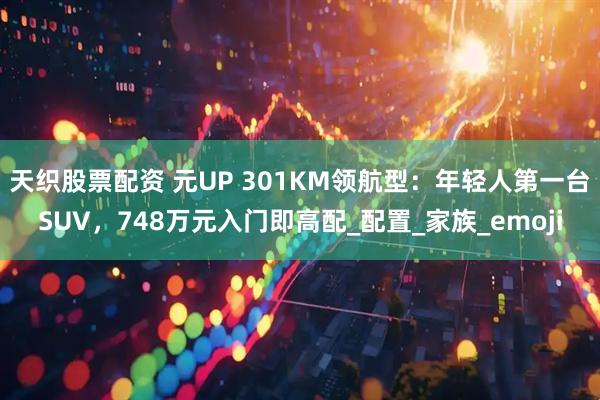 天织股票配资 元UP 301KM领航型：年轻人第一台SUV，748万元入门即高配_配置_家族_emoji