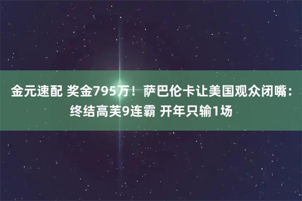 金元速配 奖金795万！萨巴伦卡让美国观众闭嘴：终结高芙9连霸 开年只输1场