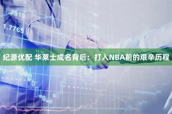 纪源优配 华莱士成名背后:打入NBA前的艰辛历程