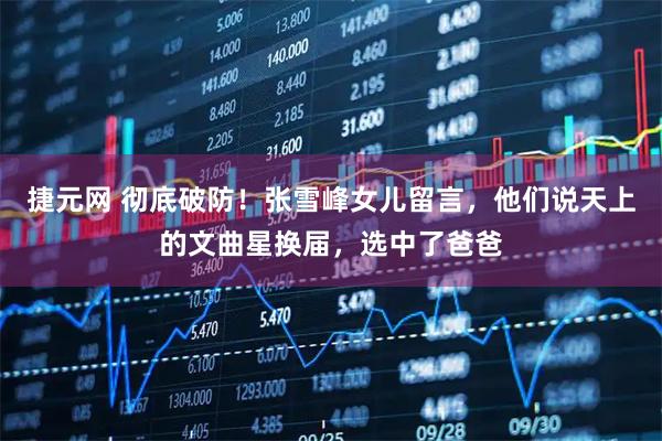 捷元网 彻底破防！张雪峰女儿留言，他们说天上的文曲星换届，选中了爸爸