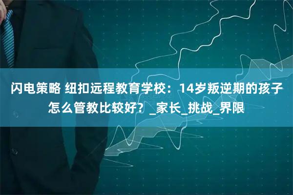闪电策略 纽扣远程教育学校：14岁叛逆期的孩子怎么管教比较好？_家长_挑战_界限