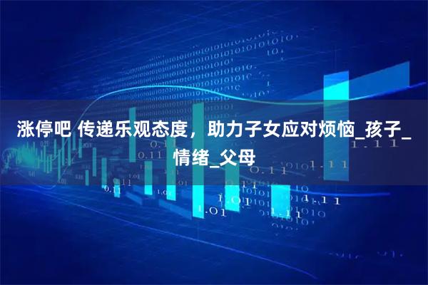 涨停吧 传递乐观态度，助力子女应对烦恼_孩子_情绪_父母