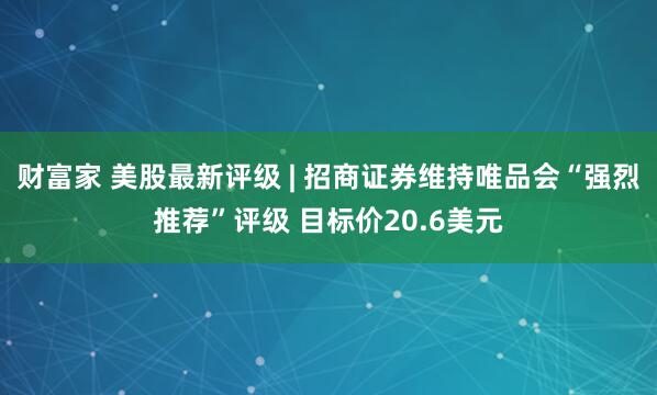 财富家 美股最新评级 | 招商证券维持唯品会“强烈推荐”评级 目标价20.6美元
