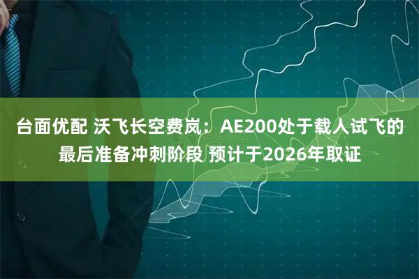台面优配 沃飞长空费岚：AE200处于载人试飞的最后准备冲刺阶段 预计于2026年取证
