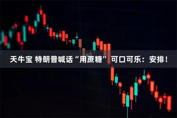 天牛宝 特朗普喊话“用蔗糖” 可口可乐：安排！