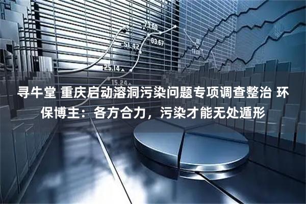 寻牛堂 重庆启动溶洞污染问题专项调查整治 环保博主:各方合力,污染才能无处遁形