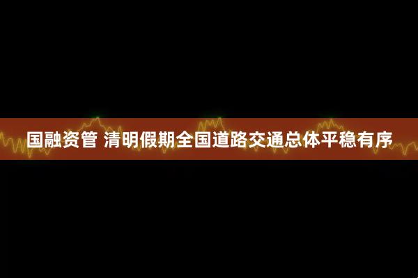 国融资管 清明假期全国道路交通总体平稳有序