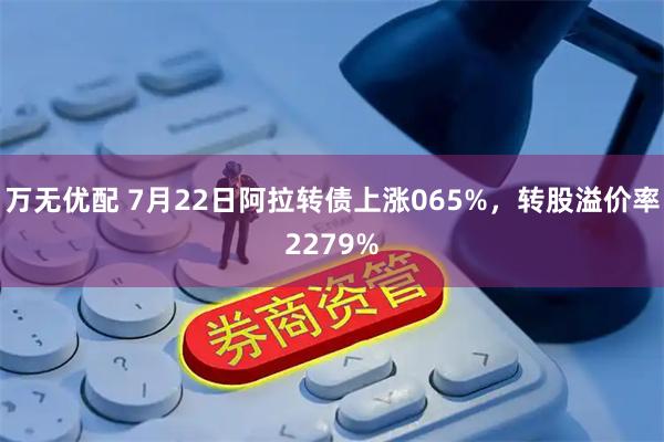 万无优配 7月22日阿拉转债上涨065%,转股溢价率2279%