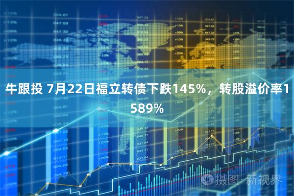 牛跟投 7月22日福立转债下跌145%,转股溢价率1589%