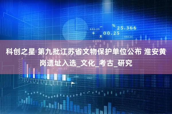 科创之星 第九批江苏省文物保护单位公布 淮安黄岗遗址入选_文化_考古_研究