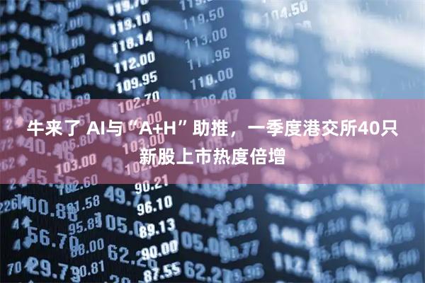 牛来了 AI与“A+H”助推,一季度港交所40只新股上市热度倍增