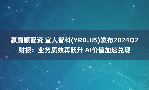 赢赢顺配资 宜人智科(YRD.US)发布2024Q2财报:业务质效再跃升 AI价值加速兑现