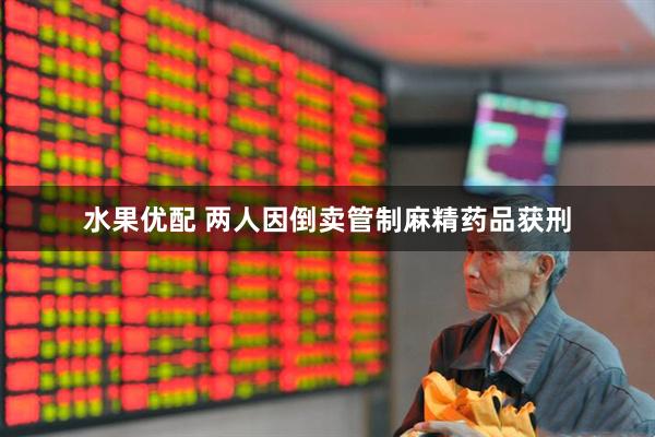 水果优配 两人因倒卖管制麻精药品获刑