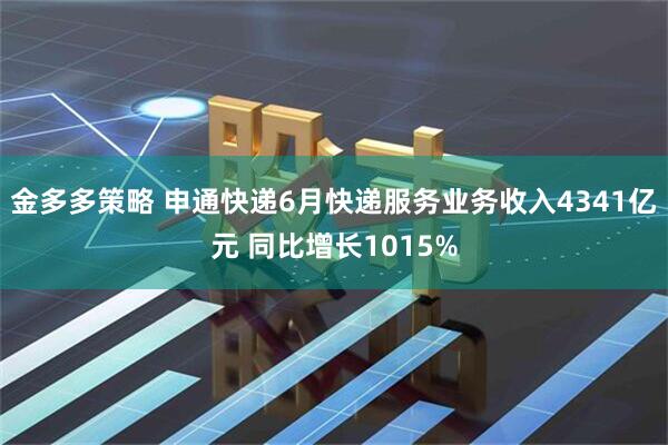 金多多策略 申通快递6月快递服务业务收入4341亿元 同比增长1015%